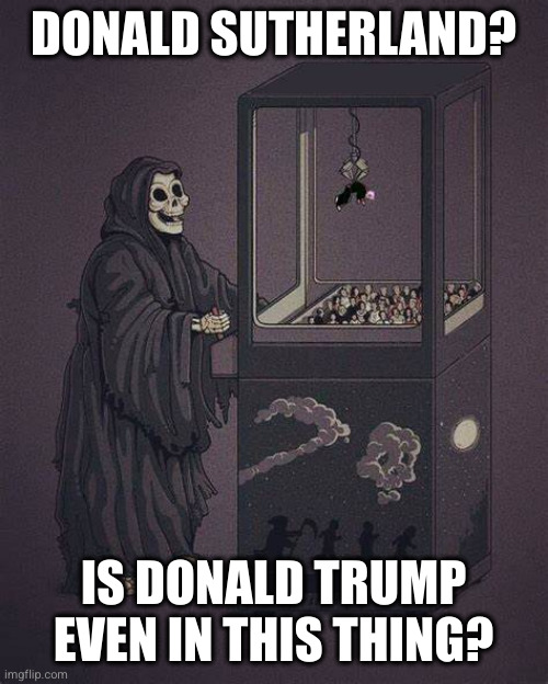 Death Claw Machine | DONALD SUTHERLAND? IS DONALD TRUMP EVEN IN THIS THING? | image tagged in death claw machine | made w/ Imgflip meme maker