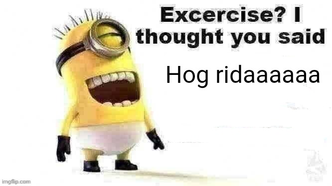 excercise? i thought you said | Hog ridaaaaaa | image tagged in excercise i thought you said | made w/ Imgflip meme maker