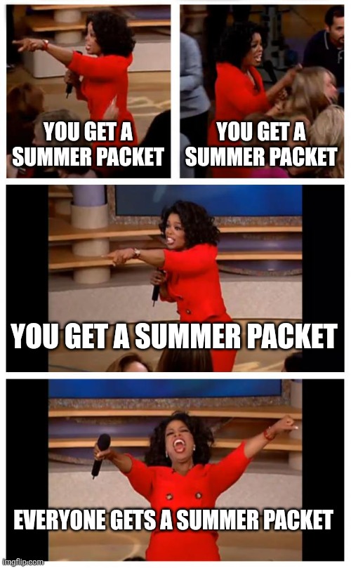 Math teachers on the last day of school be like | YOU GET A SUMMER PACKET; YOU GET A SUMMER PACKET; YOU GET A SUMMER PACKET; EVERYONE GETS A SUMMER PACKET | image tagged in memes,oprah you get a car everybody gets a car | made w/ Imgflip meme maker