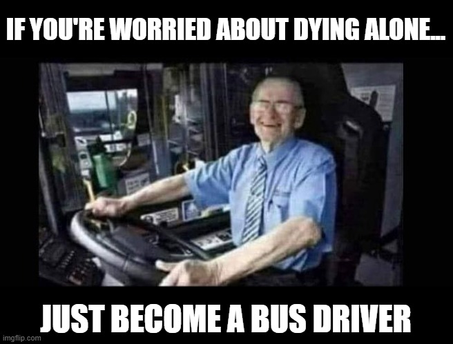 Afraid to Die Alone? | IF YOU'RE WORRIED ABOUT DYING ALONE... JUST BECOME A BUS DRIVER | image tagged in dark humor | made w/ Imgflip meme maker