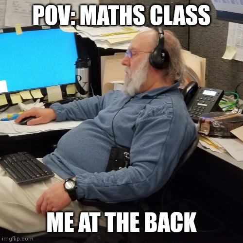 I sleep in class | POV: MATHS CLASS; ME AT THE BACK | image tagged in old man sleeping on job | made w/ Imgflip meme maker