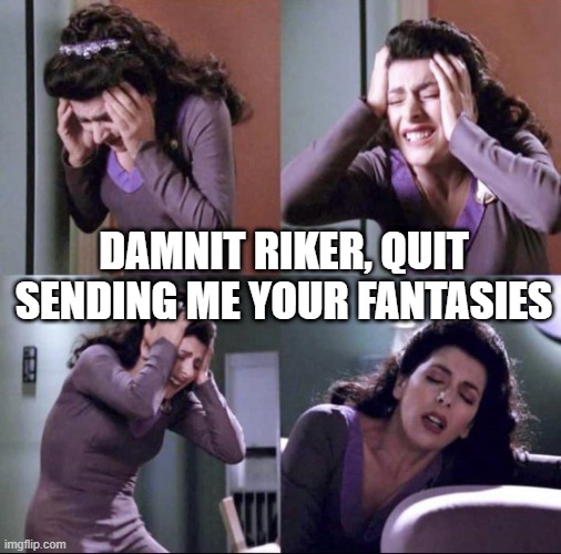 Riker Probe | DAMNIT RIKER, QUIT SENDING ME YOUR FANTASIES | image tagged in deanna troi suffering | made w/ Imgflip meme maker