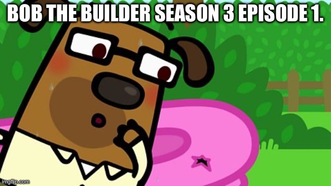 Bob The Builder Season 3 Episode 1. | BOB THE BUILDER SEASON 3 EPISODE 1. | image tagged in bob the builder season 3 episode 1,jeffy funny face | made w/ Imgflip meme maker