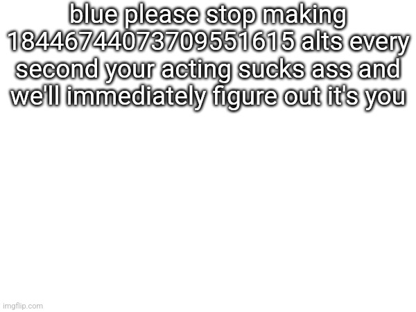 blue please stop making 18446744073709551615 alts every second your acting sucks ass and we'll immediately figure out it's you | made w/ Imgflip meme maker