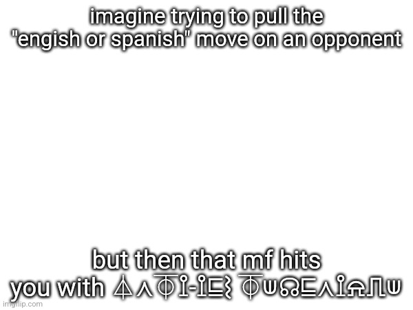 imagine trying to pull the "engish or spanish" move on an opponent; but then that mf hits you with ⏃⋏⏁⟟-⟟⊑⌇ ⏁⟒☊⊑⋏⟟⍾⎍⟒ | made w/ Imgflip meme maker