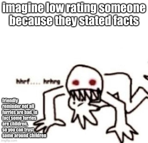 imagine | imagine low rating someone because they stated facts; friendly reminder not all furries are bad, in fact some furries are children, so you can trust some around children | image tagged in r a g e | made w/ Imgflip meme maker