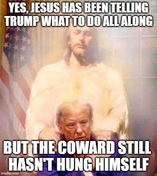 Pic of Trump Getting A Sensual Back Rub From Some Unkempt Aryan Degenerate In A Cloud Of Meth Smoke. Put. The Pipe. Down. | YES, JESUS HAS BEEN TELLING TRUMP WHAT TO DO ALL ALONG; BUT THE COWARD STILL 
HASN'T HUNG HIMSELF | image tagged in convicted felon donald trump,trump getting sensual back rub,jesus wouldn't be caught dead hanging around trump | made w/ Imgflip meme maker