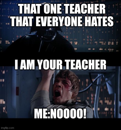 Star Wars No Meme | THAT ONE TEACHER THAT EVERYONE HATES; I AM YOUR TEACHER; ME:NOOOO! | image tagged in memes,star wars no | made w/ Imgflip meme maker
