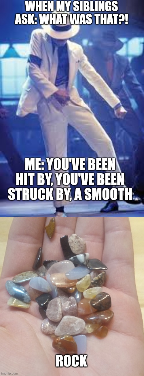Smooth Criminal Brother | WHEN MY SIBLINGS ASK: WHAT WAS THAT?! ME: YOU'VE BEEN HIT BY, YOU'VE BEEN STRUCK BY, A SMOOTH; ROCK | image tagged in custom template | made w/ Imgflip meme maker
