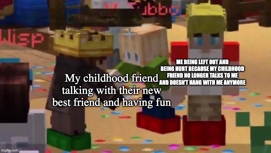 It hurts to see them being happier without you | ME BEING LEFT OUT AND BEING HURT BECAUSE MY CHILDHOOD FRIEND NO LONGER TALKS TO ME AND DOESN’T HANG WITH ME ANYMORE; My childhood friend talking with their new best friend and having fun | image tagged in mcyt friendship,sad but true,sometimes i wonder | made w/ Imgflip meme maker