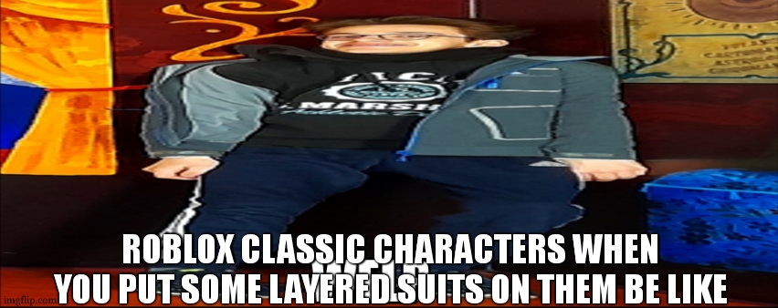 Welp | ROBLOX CLASSIC CHARACTERS WHEN YOU PUT SOME LAYERED SUITS ON THEM BE LIKE | image tagged in welp,roblox | made w/ Imgflip meme maker
