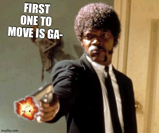 augh | FIRST ONE TO MOVE IS GA- | image tagged in memes,say that again i dare you | made w/ Imgflip meme maker