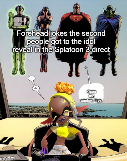 open the window luthor | Forehead jokes the second people got to the idol reveal in the Splatoon 3 direct; Open the window, Frye. | image tagged in open the window luthor | made w/ Imgflip meme maker