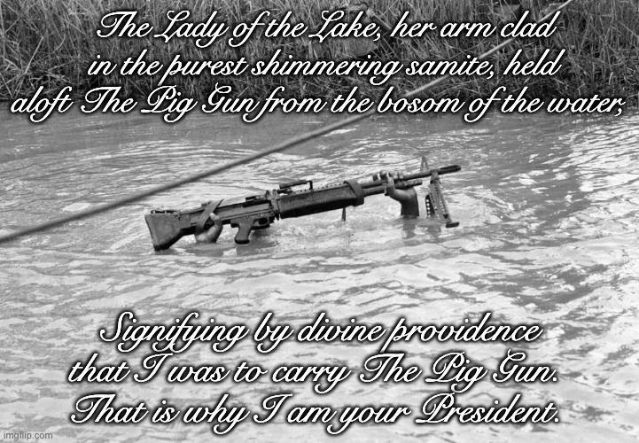 The Updated Lady of the Lake | The Lady of the Lake, her arm clad in the purest shimmering samite, held aloft The Pig Gun from the bosom of the water, Signifying by divine providence that I was to carry The Pig Gun. 
That is why I am your President. | image tagged in monty python,lady of the lake,m-60,pig gun | made w/ Imgflip meme maker