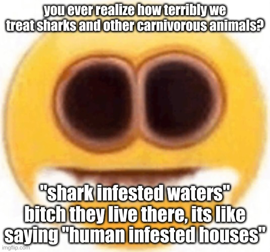 like the fuck did sharks do to deserve this? they dont even like the taste of humans | you ever realize how terribly we treat sharks and other carnivorous animals? "shark infested waters" bitch they live there, its like saying "human infested houses" | image tagged in emoji foaming at the mouth | made w/ Imgflip meme maker