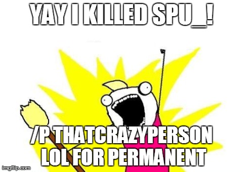 X All The Y Meme | YAY I KILLED SPU_! /P THATCRAZYPERSON LOL FOR PERMANENT | image tagged in memes,x all the y | made w/ Imgflip meme maker