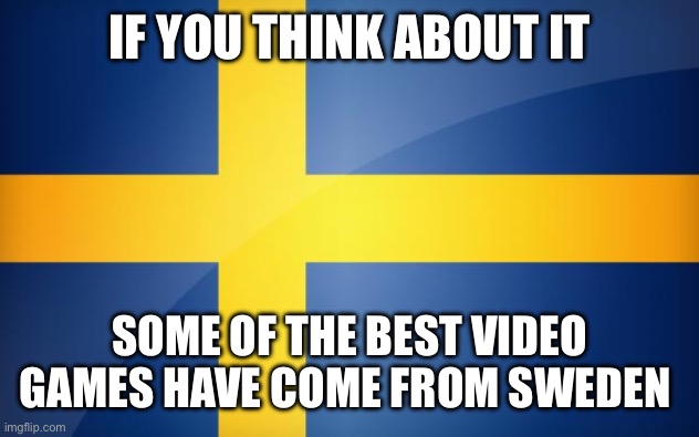 Sweden Flag | IF YOU THINK ABOUT IT; SOME OF THE BEST VIDEO GAMES HAVE COME FROM SWEDEN | image tagged in sweden flag | made w/ Imgflip meme maker