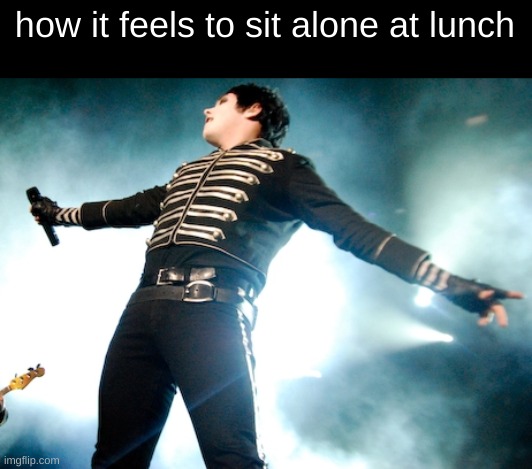 how it feels to sit alone at lunch | image tagged in gerard way,mcr,my chemical romance | made w/ Imgflip meme maker