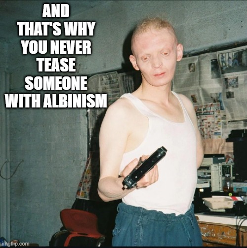 Lock and Loaded | AND THAT'S WHY YOU NEVER TEASE SOMEONE WITH ALBINISM | image tagged in unsee juice | made w/ Imgflip meme maker