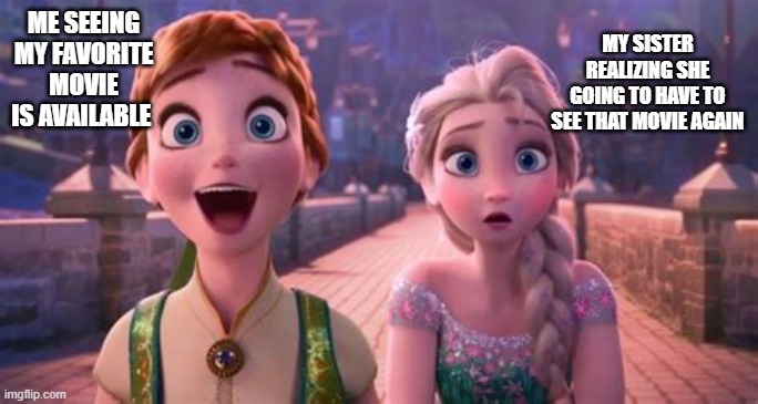 Sorry, sis | MY SISTER REALIZING SHE GOING TO HAVE TO SEE THAT MOVIE AGAIN; ME SEEING MY FAVORITE MOVIE IS AVAILABLE | image tagged in happy anna and worried elsa,movies | made w/ Imgflip meme maker