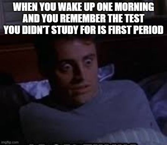 Too late to cram | WHEN YOU WAKE UP ONE MORNING AND YOU REMEMBER THE TEST YOU DIDN'T STUDY FOR IS FIRST PERIOD | image tagged in worry wake up,school | made w/ Imgflip meme maker