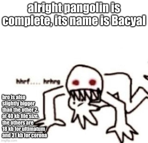 image coming soon | alright pangolin is complete, its name is Bacyal; bro is also slightly bigger than the other 2, at 40 kb file size, the others are 18 kb for ultimatum and 31 kb for corona | image tagged in r a g e | made w/ Imgflip meme maker