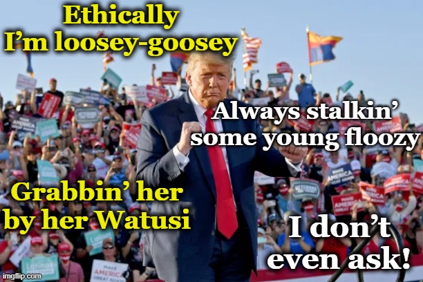 tRump Predator Dance | Ethically I’m loosey-goosey; Always stalkin’ some young floozy; Grabbin’ her by her Watusi; I don’t even ask! | image tagged in trump,donald trump you're fired,sexual assault,nevertrump meme,deplorable donald,republican national convention | made w/ Imgflip meme maker