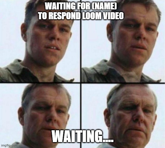 young to old | WAITING FOR (NAME) TO RESPOND LOOM VIDEO; WAITING.... | image tagged in young to old | made w/ Imgflip meme maker