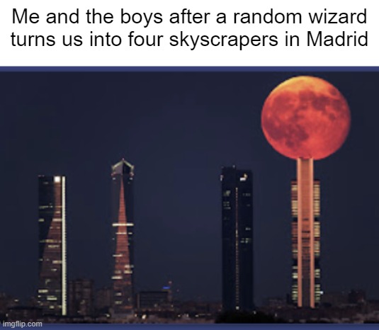 Me and the boys after a random wizard turns us into four skyscrapers in Madrid | image tagged in me and the boys,wizard,memes | made w/ Imgflip meme maker