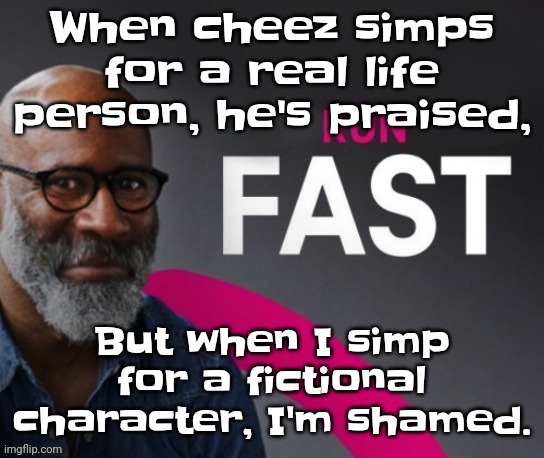 Sure, he's simping for a real life person, but he's also simping for a real life person. | When cheez simps for a real life person, he's praised, But when I simp for a fictional character, I'm shamed. | image tagged in run fast | made w/ Imgflip meme maker