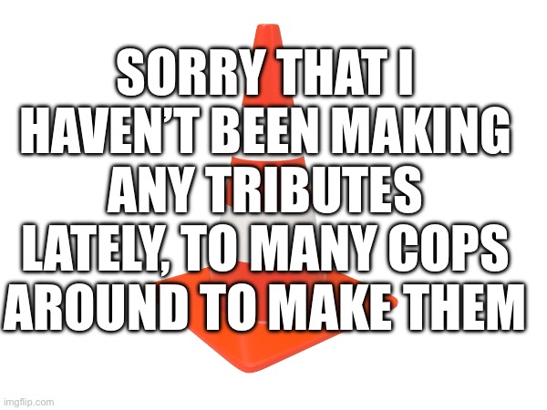 SORRY THAT I HAVEN’T BEEN MAKING ANY TRIBUTES LATELY, TO MANY COPS AROUND TO MAKE THEM | made w/ Imgflip meme maker