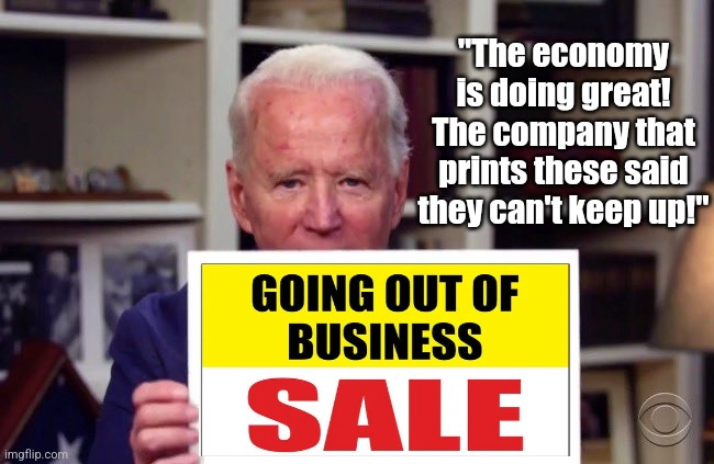 Democrats, so when are we extracting your head from your anus again? Inflation is hammering your voter base out of work! | "The economy is doing great! The company that prints these said they can't keep up!" | image tagged in joe biden sign,inflation,economy,failure,democratic party,liberal hypocrisy | made w/ Imgflip meme maker