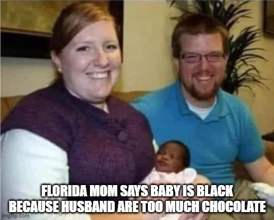 Florida MOM!!! | FLORIDA MOM SAYS BABY IS BLACK BECAUSE HUSBAND ARE TOO MUCH CHOCOLATE | image tagged in dark humor | made w/ Imgflip meme maker