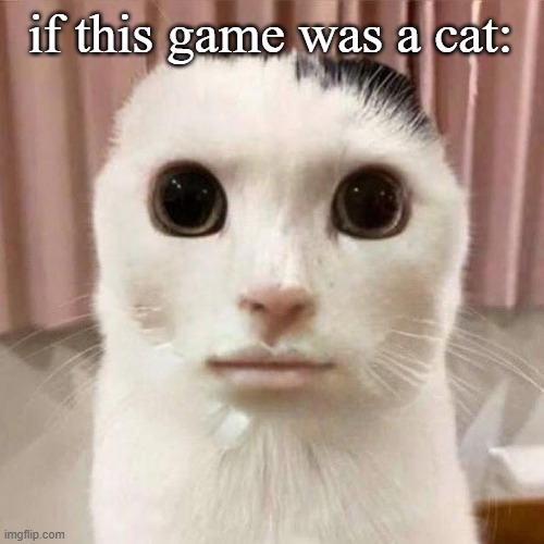 My honest reaction | if this game was a cat: | image tagged in my honest reaction | made w/ Imgflip meme maker