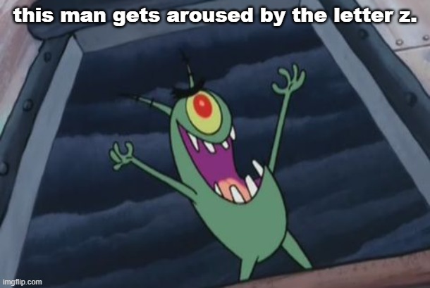 Plankton evil laugh | this man gets aroused by the letter z. | image tagged in plankton evil laugh | made w/ Imgflip meme maker