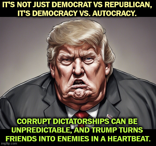 With Trump as dictator, chaos reigns. You're never quite safe. | IT'S NOT JUST DEMOCRAT VS REPUBLICAN, 
IT'S DEMOCRACY VS. AUTOCRACY. CORRUPT DICTATORSHIPS CAN BE 
UNPREDICTABLE, AND TRUMP TURNS 
FRIENDS INTO ENEMIES IN A HEARTBEAT. | image tagged in democrat,republican,democracy,autocracy,dictator,dangerous | made w/ Imgflip meme maker