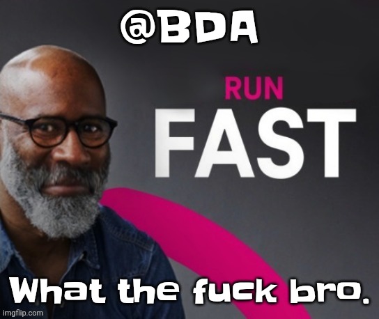 Genuinely dude. I don't even have a meme for this. What in the evermclovin fuck | @BDA; What the fu​ck bro. | image tagged in run fast | made w/ Imgflip meme maker
