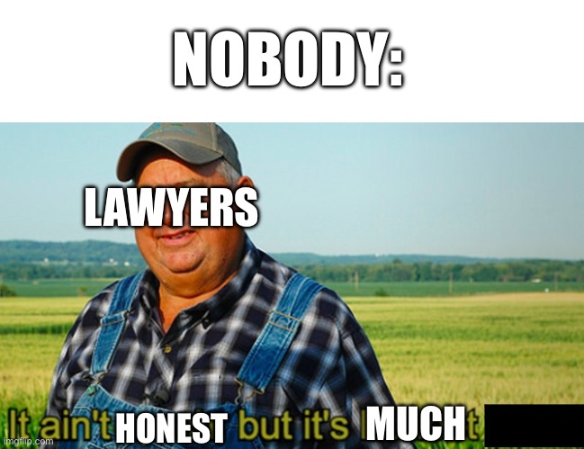 Literally lawyers | NOBODY:; LAWYERS; MUCH; HONEST | image tagged in it ain't much but it's honest work | made w/ Imgflip meme maker