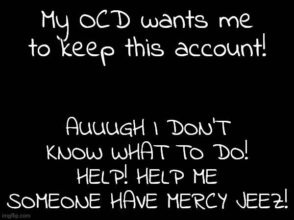Hiiiiiiiiiii | My OCD wants me to keep this account! AUUUGH I DON'T KNOW WHAT TO DO! HELP! HELP ME SOMEONE HAVE MERCY JEEZ! | made w/ Imgflip meme maker