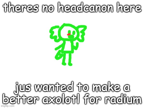 theres no headcanon here; jus wanted to make a better axolotl for radium | made w/ Imgflip meme maker