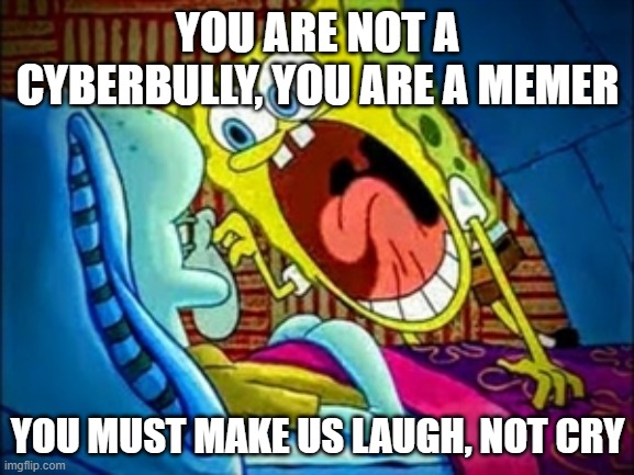 plz don't be mean to blue, take a chill pill | YOU ARE NOT A CYBERBULLY, YOU ARE A MEMER; YOU MUST MAKE US LAUGH, NOT CRY | image tagged in spongebob yelling | made w/ Imgflip meme maker