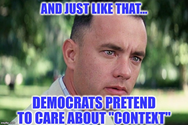 Too bad the Dems don't apply "context" objectively and fairly | AND JUST LIKE THAT... DEMOCRATS PRETEND TO CARE ABOUT "CONTEXT" | image tagged in liberal hypocrisy,liberal logic,liberal media,hollywood liberals,stupid liberals,liberals vs conservatives | made w/ Imgflip meme maker