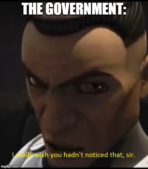 I really wish you hadn't notice that sir | THE GOVERNMENT: | image tagged in i really wish you hadn't notice that sir | made w/ Imgflip meme maker