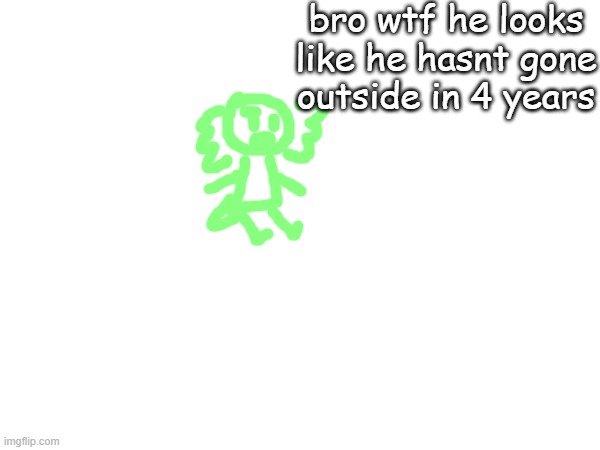 bro wtf he looks like he hasnt gone outside in 4 years | made w/ Imgflip meme maker