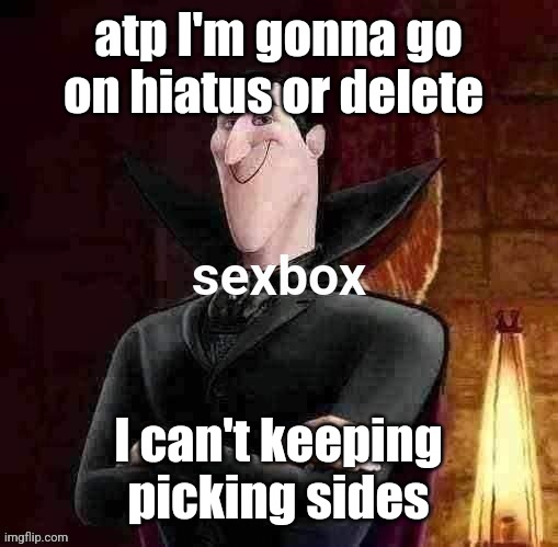 Dracula sexbox | atp I'm gonna go on hiatus or delete; I can't keeping picking sides | image tagged in dracula sexbox | made w/ Imgflip meme maker