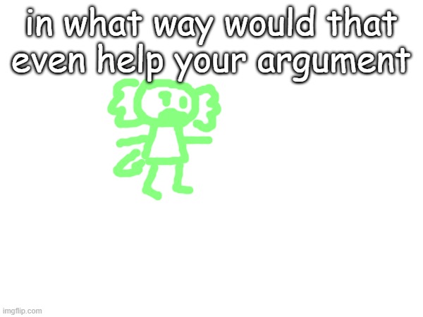 in what way would that even help your argument | made w/ Imgflip meme maker