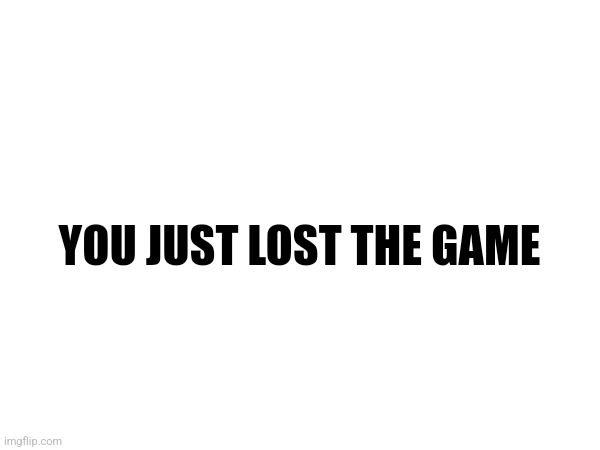 YOU JUST LOST THE GAME | made w/ Imgflip meme maker