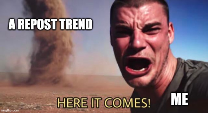 HERE IT COMES! | A REPOST TREND; ME | image tagged in here it comes | made w/ Imgflip meme maker