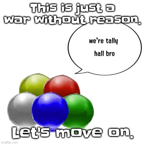 Tally ball | This is just a war without reason. Let's move on. | image tagged in tally ball | made w/ Imgflip meme maker