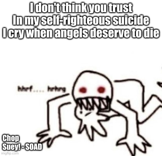 i like how this is one of the few songs by them i can make sense out of | I don't think you trust
In my self-righteous suicide
I cry when angels deserve to die; Chop Suey! - SOAD | image tagged in r a g e | made w/ Imgflip meme maker